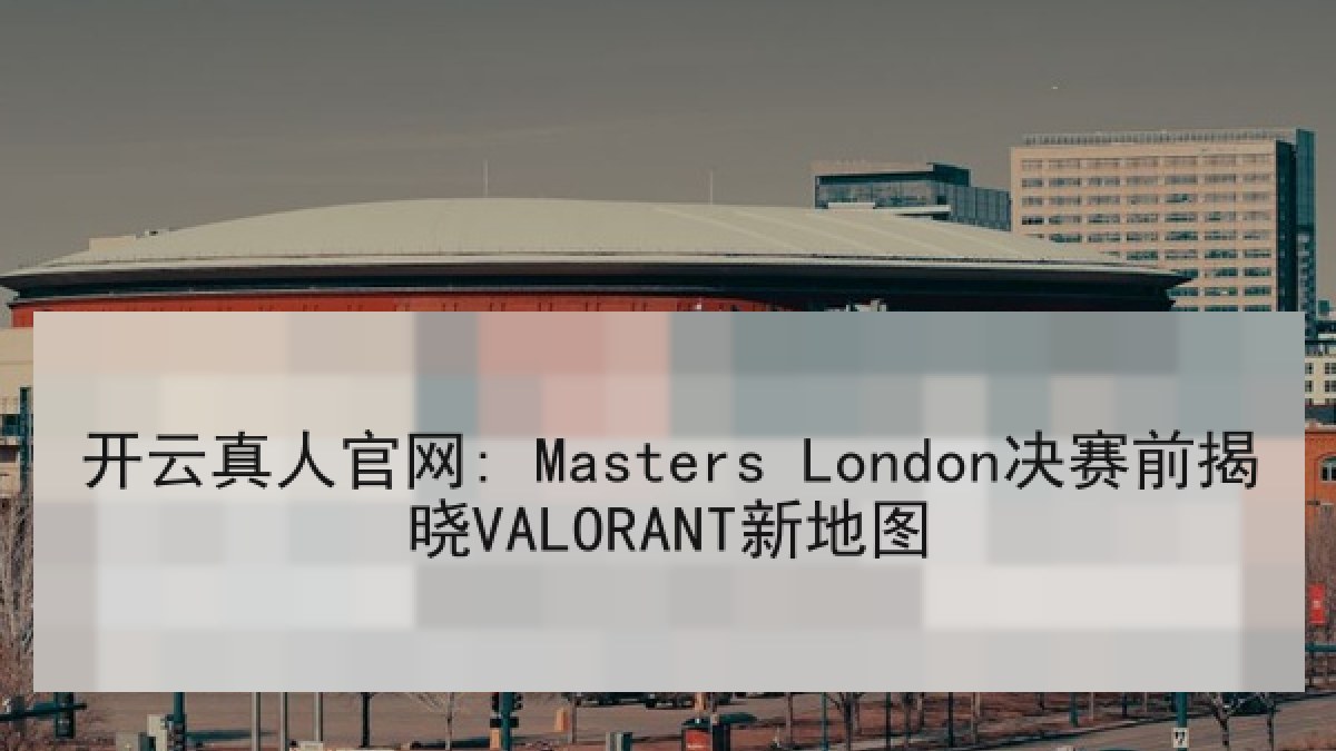 开云真人官网: Masters London决赛前揭晓VALORANT新地图 开云真人官网: Masters London决赛前揭晓VALORANT新地图