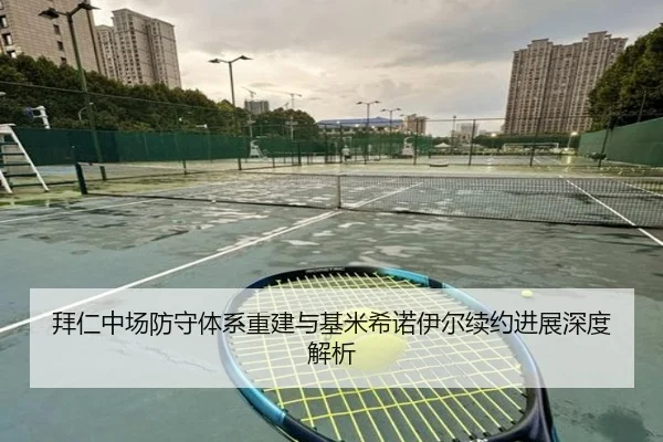 拜仁中场防守体系重建与基米希诺伊尔续约进展深度解析