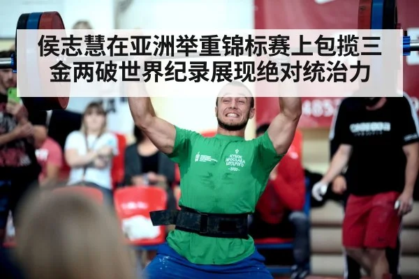 侯志慧在亚洲举重锦标赛上包揽三金两破世界纪录展现绝对统治力