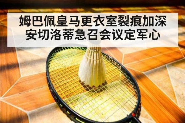 姆巴佩皇马更衣室裂痕加深 安切洛蒂急召会议定军心