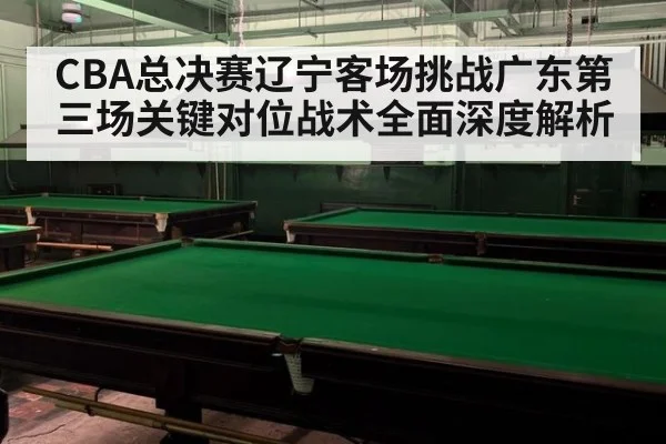 CBA总决赛辽宁客场挑战广东第三场关键对位战术全面深度解析