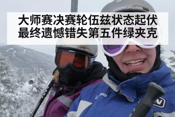 大师赛决赛轮伍兹状态起伏 最终遗憾错失第五件绿夹克
